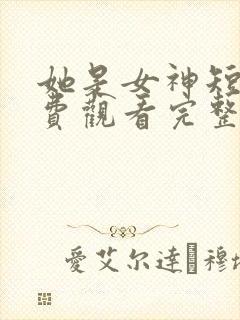 她是女神短剧免费观看完整版