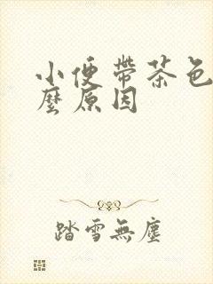 小便带茶色是什么原因