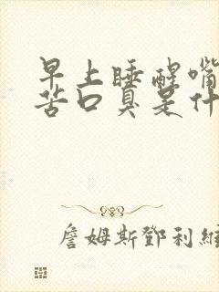 早上睡醒嘴巴很苦口臭是什么原原因