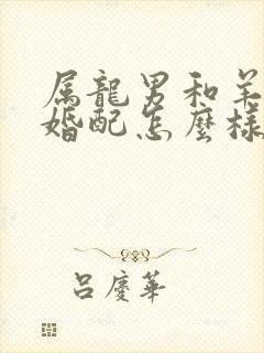 属龙男和羊女的婚配怎么样