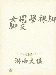 女同学裸脚给我脚交