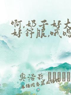 啊,奶子好大,好舒服,哦嗯啊