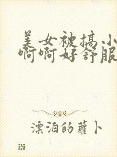 美女被搞小说啊啊啊好舒服