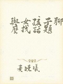 与女孩子聊天怎么找话题