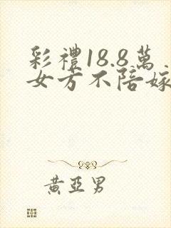 彩礼18.8万女方不陪嫁