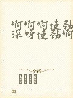 啊啊啊使劲插好深呀使劲啊啊啊好舒服