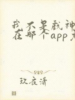 我不是戏神小说在哪个app免费阅读