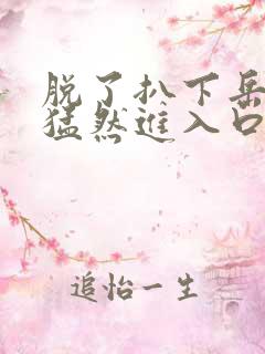 脱了扒下岳内裤猛然进入口述