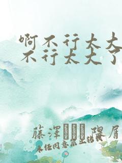 啊不行太大了啊不行太大了啊不行