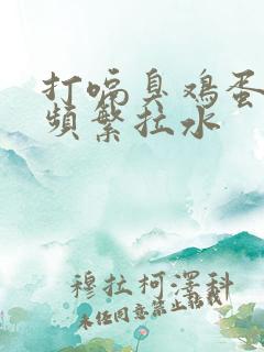 打嗝臭鸡蛋味 频繁拉水