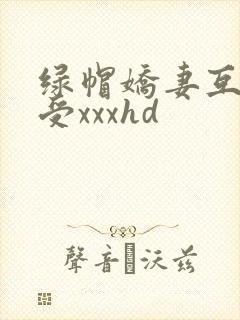绿帽娇妻互换享受xxxhd