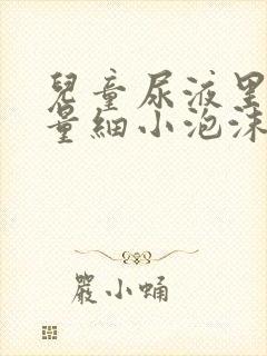 儿童尿液里有少量细小泡沫不散