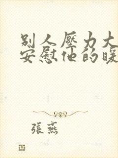 别人压力大怎么安慰他的暖心句子