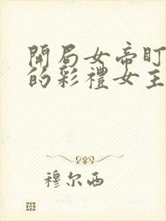 开局女帝盯上我的彩礼女主