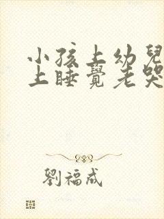 小孩上幼儿园晚上睡觉老哭闹