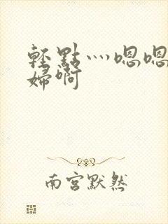 轻点灬嗯嗯灬美妇啊