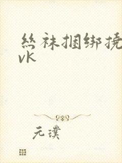 丝袜捆绑挠脚心vk