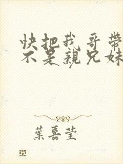 快把我哥带走是不是亲兄妹