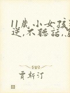 11岁小女孩叛逆,不听话,怎么办?