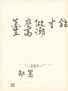 怎么做才能让女生高潮