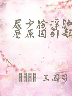 尿少脸浮肿是什么原因引起的