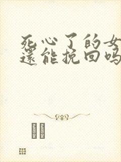 死心了的女朋友还能挽回吗