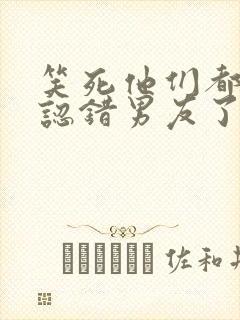 笑死他们都说我认错男友了小说