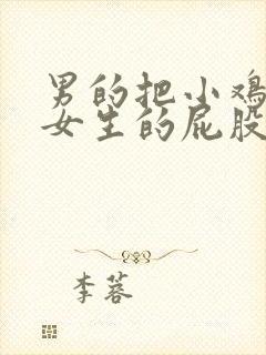 男的把小鸡放入女生的屁股里的视频