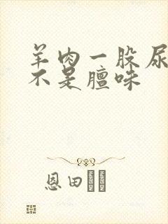 羊肉一股尿骚味不是膻味