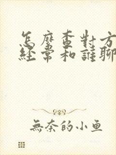 怎么查对方微信经常和谁聊天