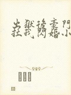 出狱后豪门大佬拉我闪婚小说阅读全部