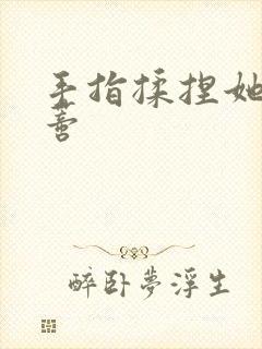 手指揉捏她的阴蒂