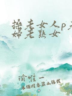 搡老女人p老熟妇老熟女