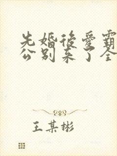 先婚后爱霸道老公别来了全文免费阅读