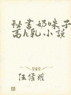 秘书奶咪子真大高h乳小说
