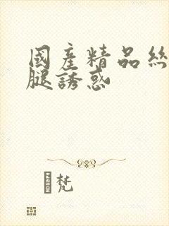 国产精品丝袜美腿诱惑