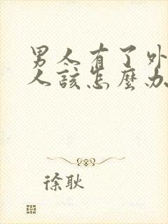 男人有了外遇女人该怎么办怎样去挽回