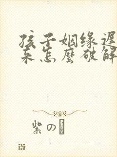 孩子姻缘迟迟不来怎么破解