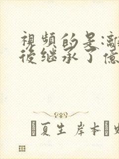 视频的是:离婚后继承了亿万家产