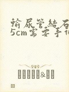 输尿管结石0.5cm需要手术吗