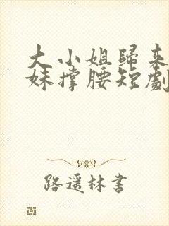 大小姐归来给妹妹撑腰短剧全集免费观看