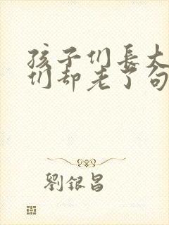 孩子们长大了我们却老了句子