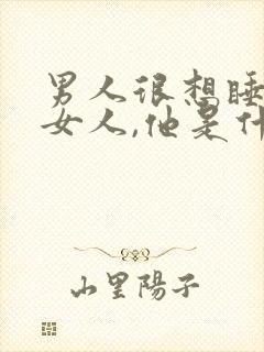 男人很想睡一个女人,他是什么心理呢?