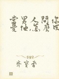 当男人问你有多爱他,怎么回答