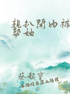 亲扒开内裤让我帮她