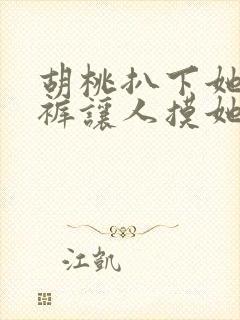 胡桃扒下她的内裤让人摸她