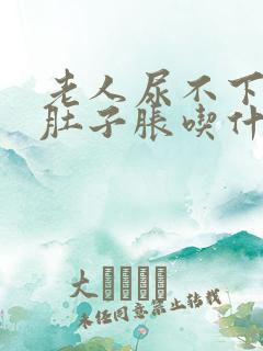 老人尿不下尿来肚子胀吃什么药好