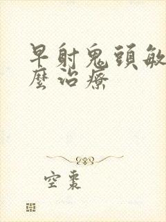 早射鬼头敏感怎么治疗