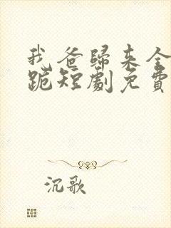 我爸归来全员下跪短剧免费观看