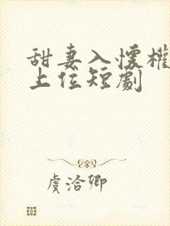 甜妻入怀权爷求上位短剧
